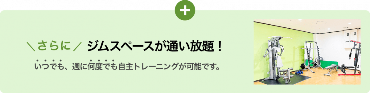 さらに、ジムスペースが通い放題！ いつでも、週に何度でも自主トレーニングが可能です。