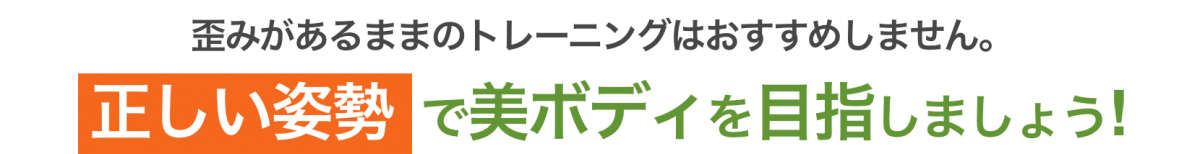 歪みがあるままのトレーニングはおすすめしません。 正しい姿勢で美ボディを目指しましょう！