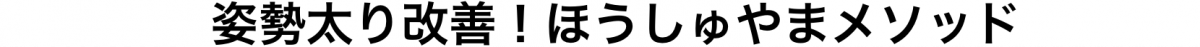 姿勢太り改善！ほうしゅやまメソッド