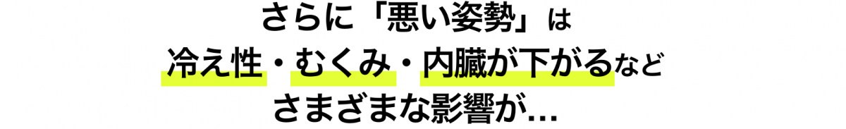 さらに「悪い姿勢」は冷え性・むくみ・内臓が下がるなどさまざまな影響が・・・