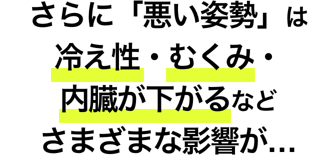 さらに「悪い姿勢」は冷え性・むくみ・内臓が下がるなどさまざまな影響が・・・