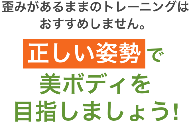 歪みがあるままのトレーニングはおすすめしません。 正しい姿勢で美ボディを目指しましょう！